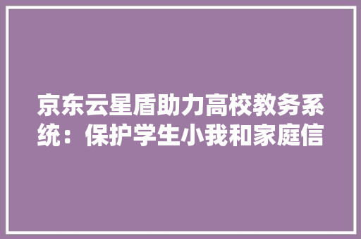 京东云星盾助力高校教务系统：保护学生小我和家庭信息安然