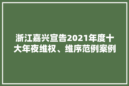 浙江嘉兴宣告2021年度十大年夜维权、维序范例案例 浙江嘉兴宣告2021年度十大年夜维权、维序范例案例 互联通信