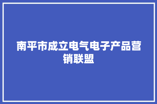 南平市成立电气电子产品营销联盟 南平市成立电气电子产品营销联盟 人工智能