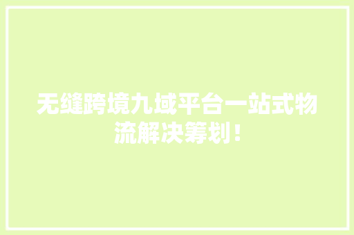 无缝跨境九域平台一站式物流解决筹划！,跨境电商有哪些平台可以做。