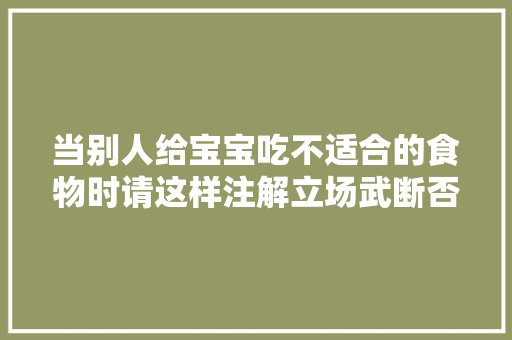 当别人给宝宝吃不适合的食物时请这样注解立场武断否决！,宝宝巴士。