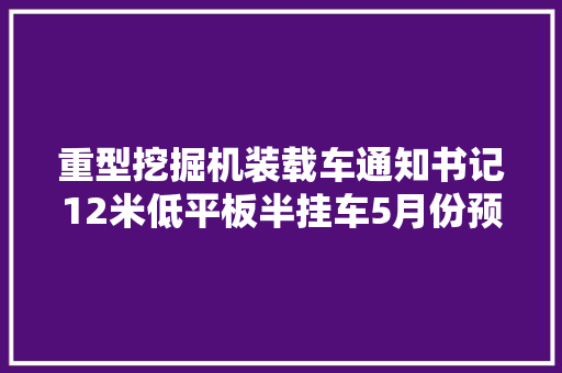 重型挖掘机装载车通知书记12米低平板半挂车5月份预售价格报价,半挂车头价格。