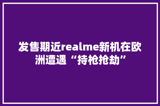 发售期近realme新机在欧洲遭遇“持枪抢劫”
