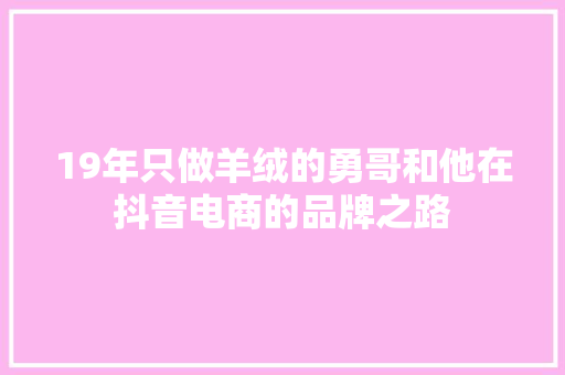 19年只做羊绒的勇哥和他在抖音电商的品牌之路