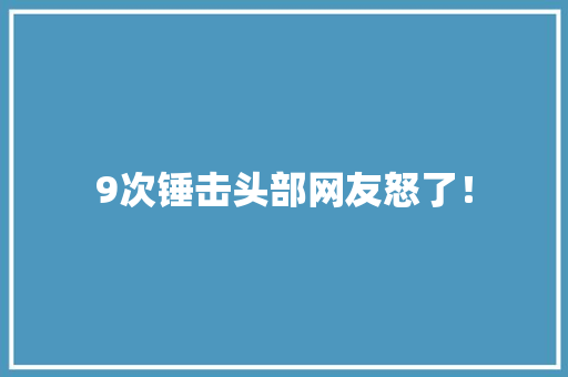 9次锤击头部网友怒了！