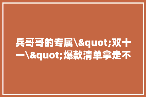兵哥哥的专属\"双十一\"爆款清单拿走不谢！