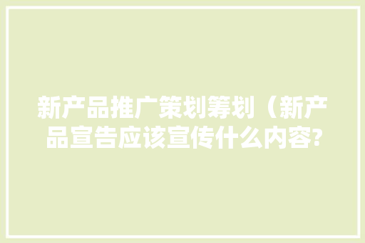 新产品推广策划筹划（新产品宣告应该宣传什么内容?）
