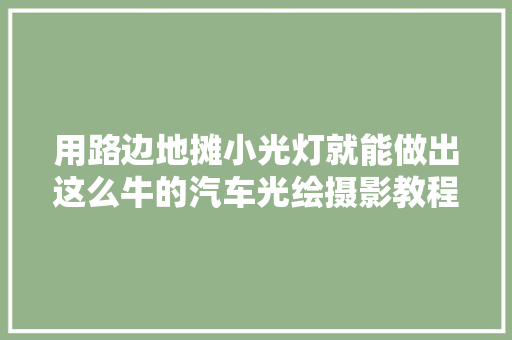 用路边地摊小光灯就能做出这么牛的汽车光绘摄影教程太简单了