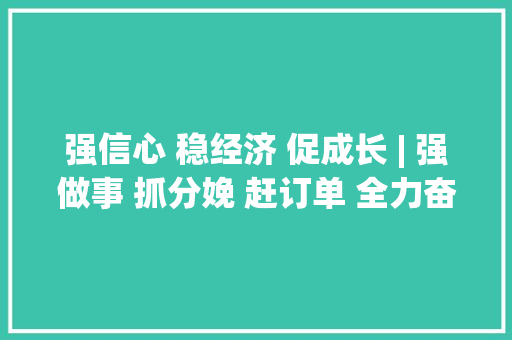 强信心 稳经济 促成长 | 强做事 抓分娩 赶订单 全力奋战“开门红”