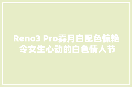 Reno3 Pro雾月白配色惊艳 令女生心动的白色情人节礼物,视频剪辑培训班。