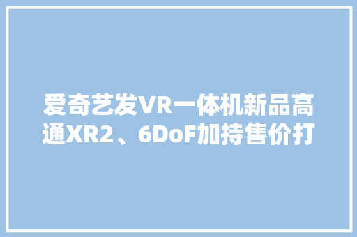 爱奇艺发VR一体机新品高通XR2、6DoF加持售价打入2千内