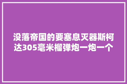 没落帝国的要塞息灭器斯柯达305毫米榴弹炮一炮一个陨石坑