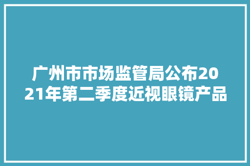 广州市市场监管局公布2021年第二季度近视眼镜产品抽查结果