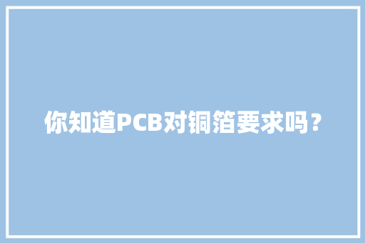 你知道PCB对铜箔要求吗？