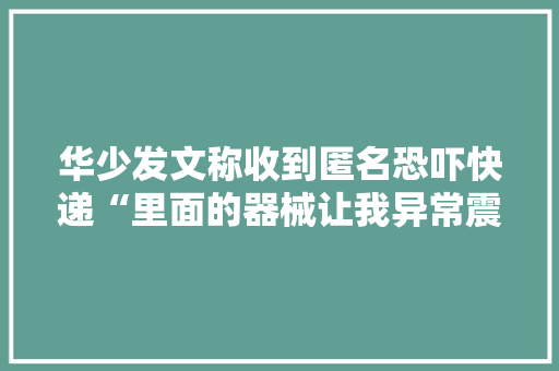 华少发文称收到匿名恐吓快递“里面的器械让我异常震撼和后怕”
