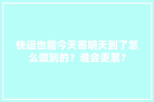快运也能今天寄明天到了怎么做到的？谁会更累？,快运查询。