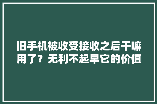 旧手机被收受接收之后干嘛用了？无利不起早它的价值可不止一个盆,回收黄金首饰价格今天多少一克。