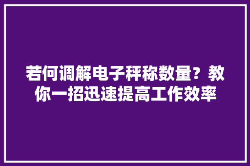 若何调解电子秤称数量？教你一招迅速提高工作效率,电子秤称重。