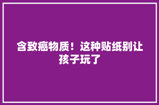 含致癌物质！这种贴纸别让孩子玩了
