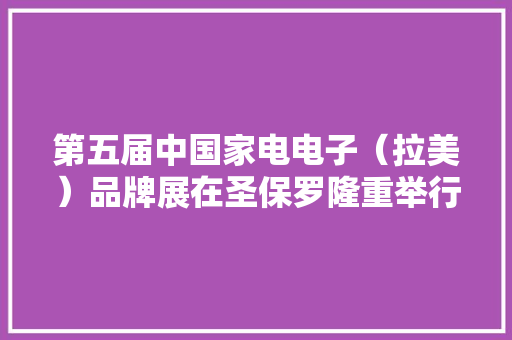 第五届中国家电电子（拉美）品牌展在圣保罗隆重举行