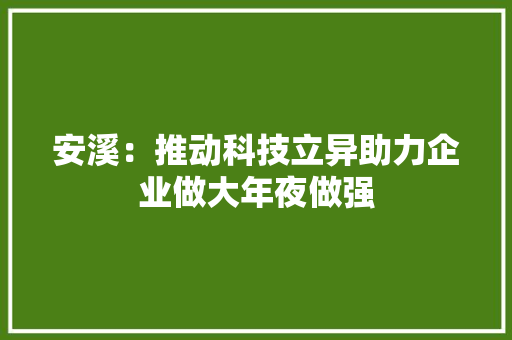 安溪：推动科技立异助力企业做大年夜做强