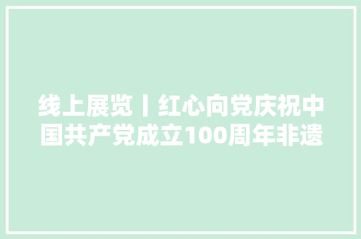 线上展览丨红心向党庆祝中国共产党成立100周年非遗作品集锦（一）