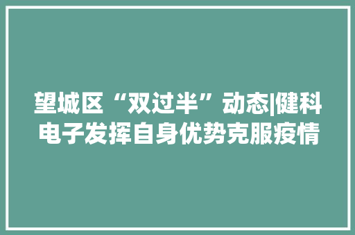 望城区“双过半”动态|健科电子发挥自身优势克服疫情影响 加足马力分娩月订单4000万元创下新记录