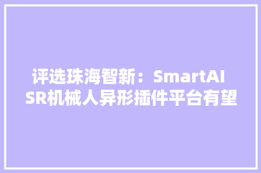 评选珠海智新：SmartAI SR机械人异形插件平台有望打破日韩垄断