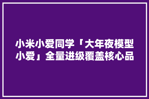 小米小爱同学「大年夜模型小爱」全量进级覆盖核心品类设备