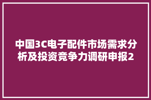 中国3C电子配件市场需求分析及投资竞争力调研申报2024-2030年