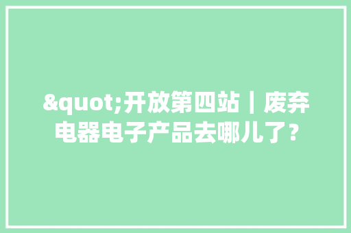 "开放第四站｜废弃电器电子产品去哪儿了？
