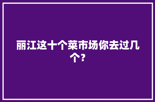 丽江这十个菜市场你去过几个？