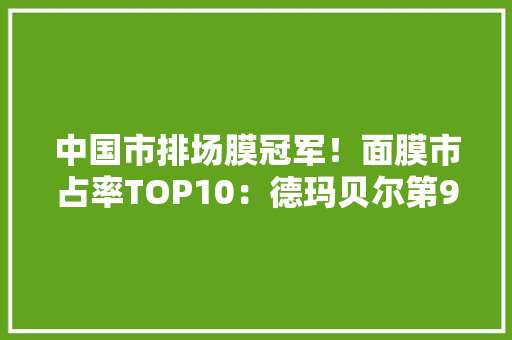 中国市排场膜冠军！面膜市占率TOP10：德玛贝尔第9欧诗漫排第6