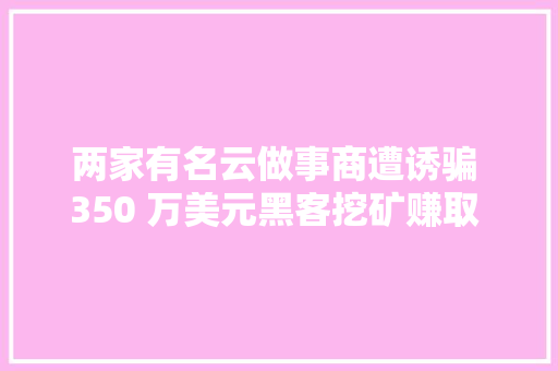 两家有名云做事商遭诱骗 350 万美元黑客挖矿赚取 100 万美元后被抓！