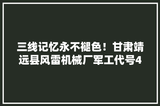 三线记忆永不褪色！甘肃靖远县风雷机械厂军工代号4502