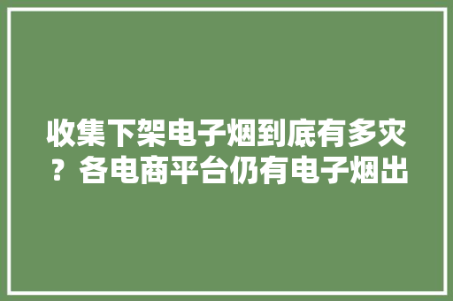 收集下架电子烟到底有多灾？各电商平台仍有电子烟出售有的还介入双十一大年夜促 收集下架电子烟到底有多灾？各电商平台仍有电子烟出售有的还介入双十一大年夜促 互联通信