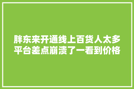 胖东来开通线上百货人太多平台差点崩溃了一看到价格：打扰了