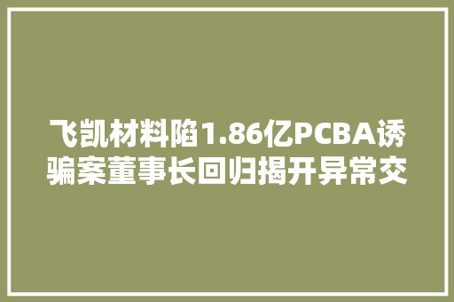 飞凯材料陷1.86亿PCBA诱骗案董事长回归揭开异常交易迷雾