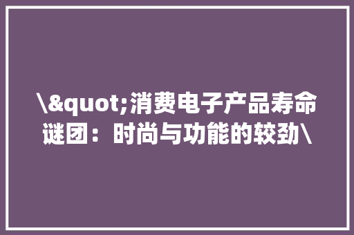 \"消费电子产品寿命谜团：时尚与功能的较劲\"
