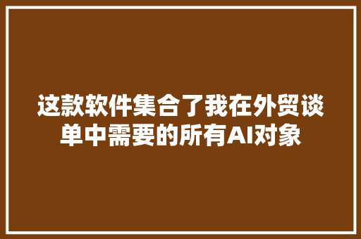 这款软件集合了我在外贸谈单中需要的所有AI对象
