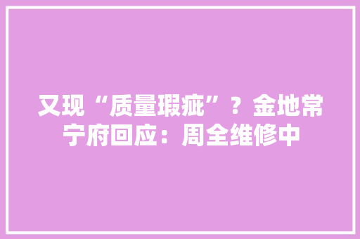 又现“质量瑕疵”？金地常宁府回应：周全维修中,常宁市天气预报。