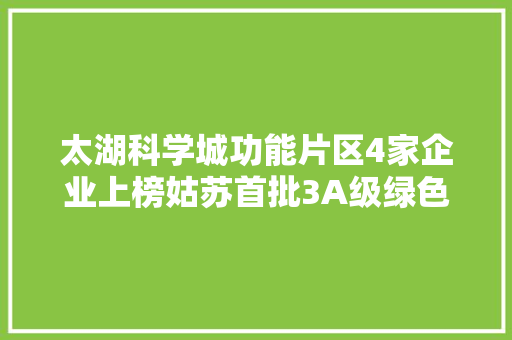 太湖科学城功能片区4家企业上榜姑苏首批3A级绿色工厂