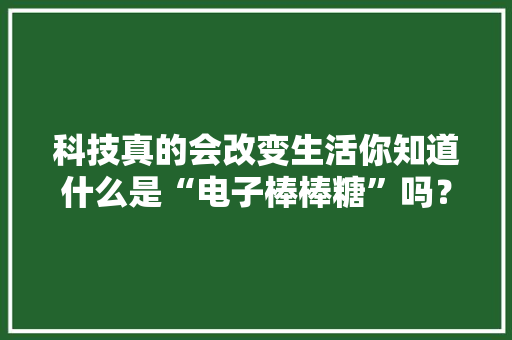 科技真的会改变生活你知道什么是“电子棒棒糖”吗？