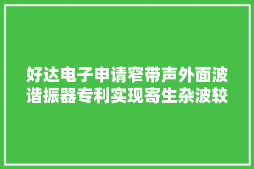 好达电子申请窄带声外面波谐振器专利实现寄生杂波较少、高频、高Q值和高温度稳定性