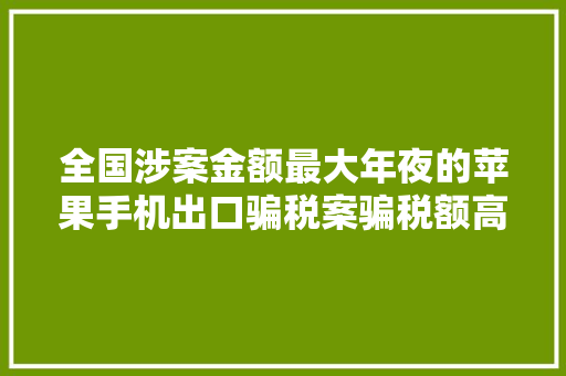 全国涉案金额最大年夜的苹果手机出口骗税案骗税额高达8.19亿元