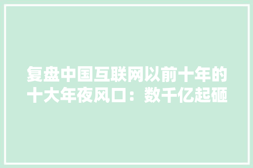 复盘中国互联网以前十年的十大年夜风口：数千亿起砸仅头部存活