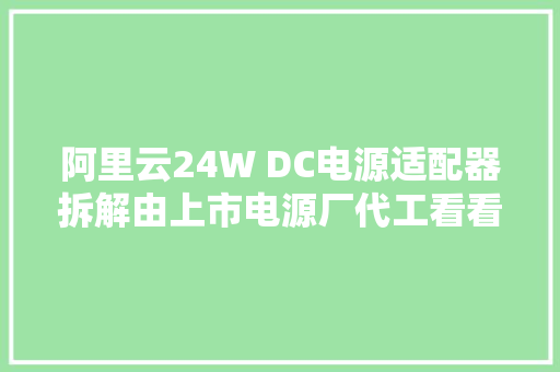 阿里云24W DC电源适配器拆解由上市电源厂代工看看做工若何？
