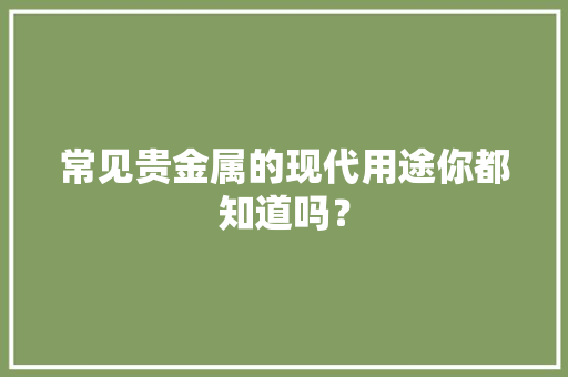 常见贵金属的现代用途你都知道吗？