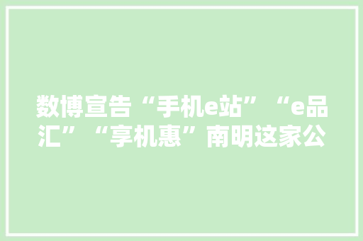 数博宣告“手机e站”“e品汇”“享机惠”南明这家公司成功自立研发了三个通讯做事平台