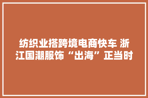纺织业搭跨境电商快车 浙江国潮服饰“出海”正当时 纺织业搭跨境电商快车 浙江国潮服饰“出海”正当时 人工智能